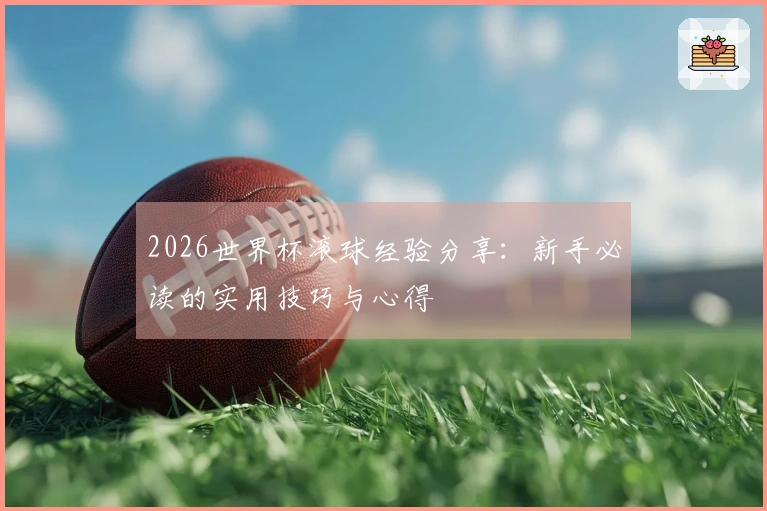 2026世界杯滚球经验分享：新手必读的实用技巧与心得