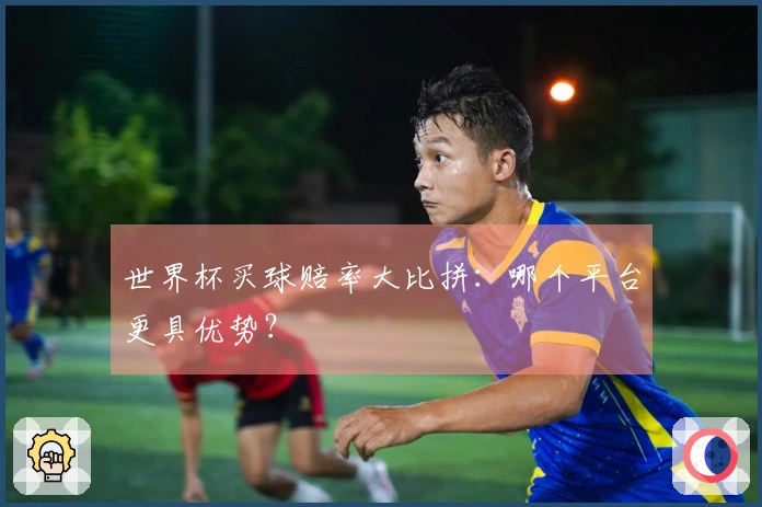 世界杯买球赔率大比拼：哪个平台更具优势？