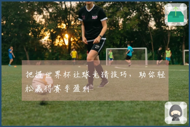 把握世界杯让球竞猜技巧，助你轻松赢得赛季盈利