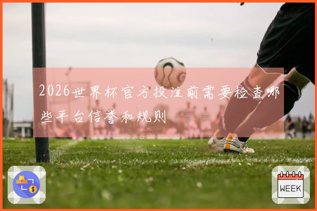 2026世界杯官方投注前需要检查哪些平台信誉和规则