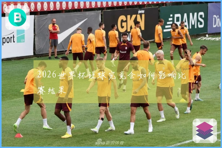 2026世界杯让球究竟会如何影响比赛结果
