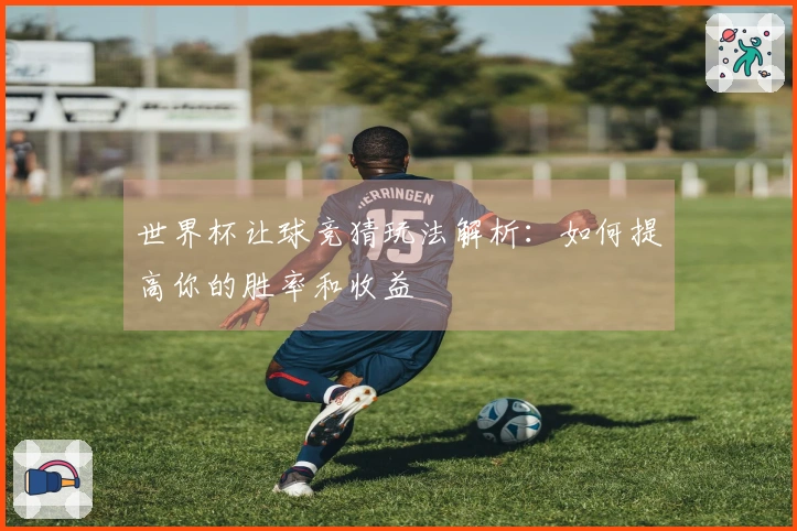 世界杯让球竞猜玩法解析：如何提高你的胜率和收益