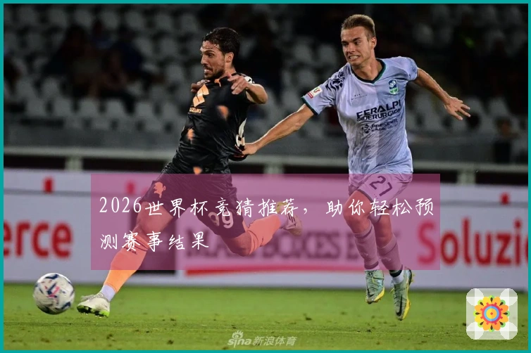 2026世界杯竞猜推荐，助你轻松预测赛事结果