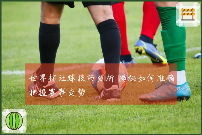 世界杯让球技巧分析 揭秘如何准确把握赛事走势
