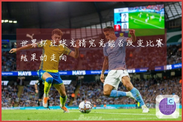 世界杯让球竞猜究竟能否改变比赛结果的走向