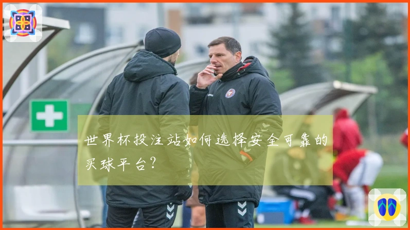 世界杯投注站如何选择安全可靠的买球平台？