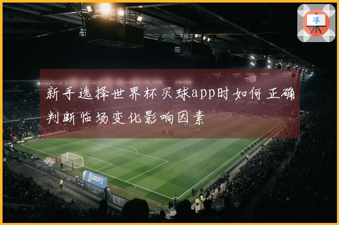 新手选择世界杯买球app时如何正确判断临场变化影响因素