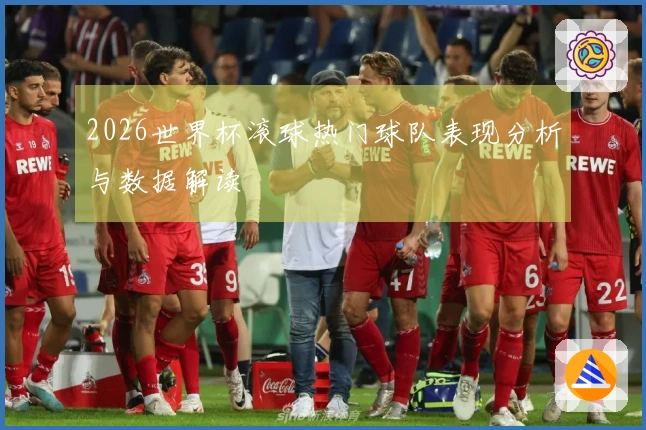 2026世界杯滚球热门球队表现分析与数据解读