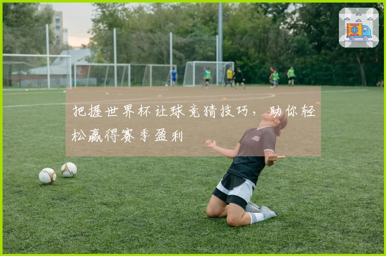 把握世界杯让球竞猜技巧，助你轻松赢得赛季盈利