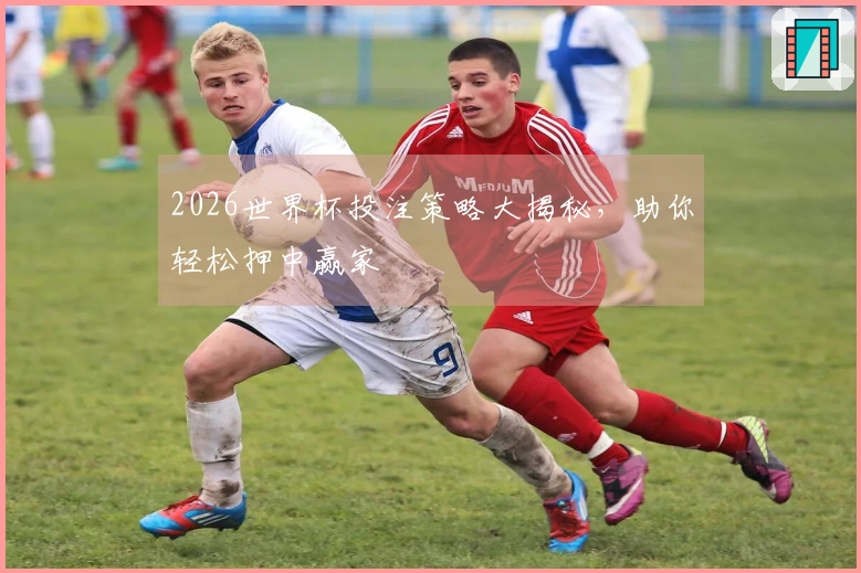 2026世界杯投注策略大揭秘，助你轻松押中赢家