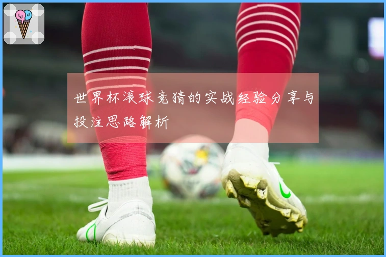 世界杯滚球竞猜的实战经验分享与投注思路解析