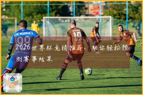 2026世界杯竞猜推荐，助你轻松预测赛事结果