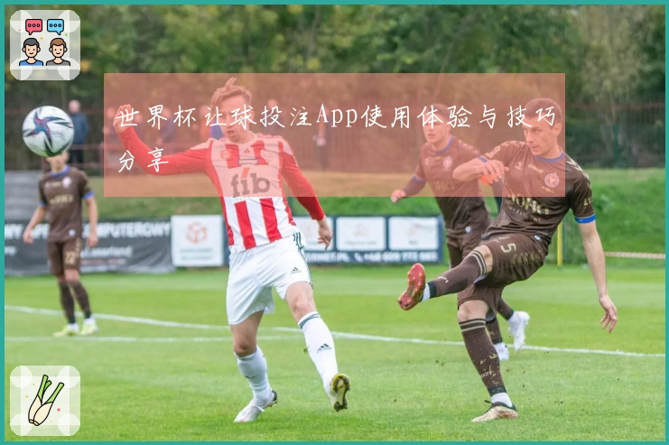 世界杯让球投注App使用体验与技巧分享