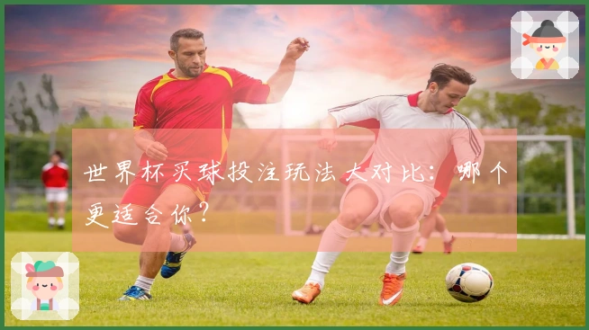 世界杯买球投注玩法大对比：哪个更适合你？