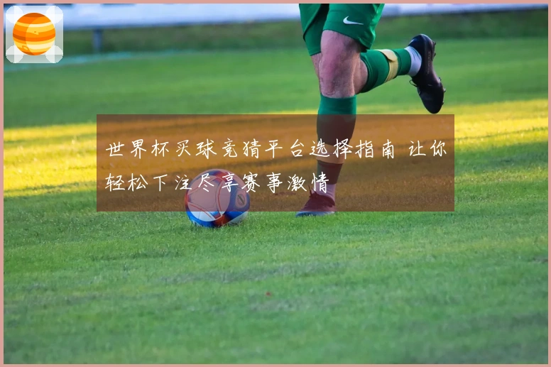 世界杯买球竞猜平台选择指南 让你轻松下注尽享赛事激情