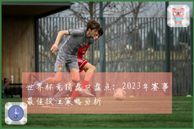 世界杯竞猜盘口盘点：2023年赛事最佳投注策略分析