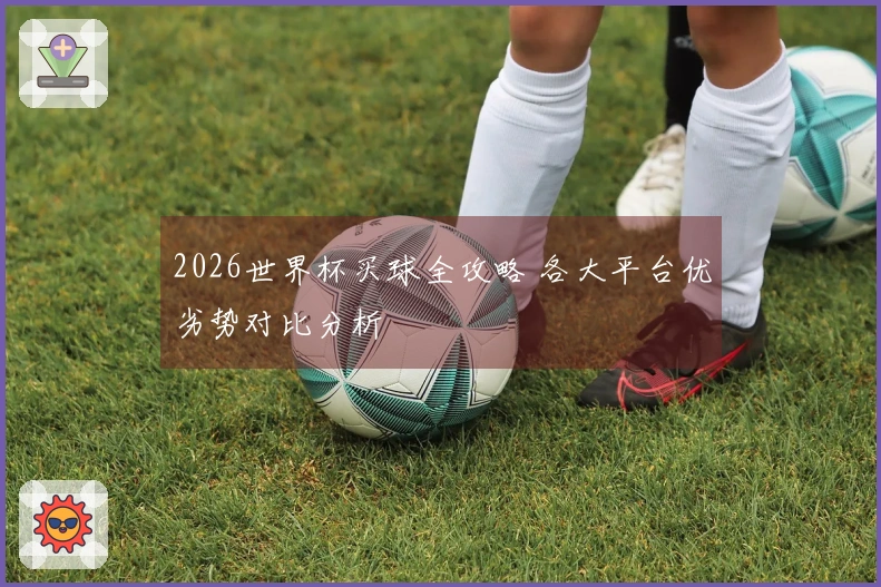 2026世界杯买球全攻略 各大平台优劣势对比分析