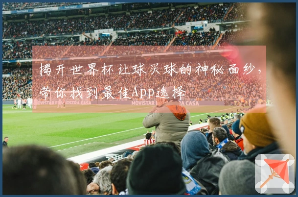 揭开世界杯让球买球的神秘面纱，带你找到最佳App选择