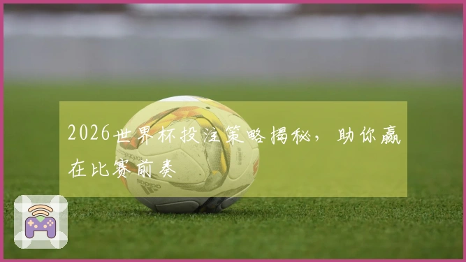 2026世界杯投注策略揭秘，助你赢在比赛前奏