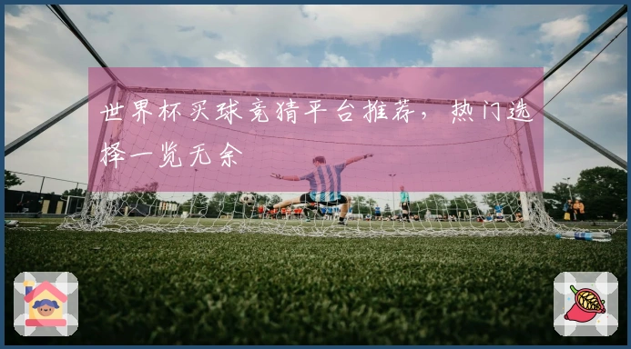 世界杯买球竞猜平台推荐，热门选择一览无余