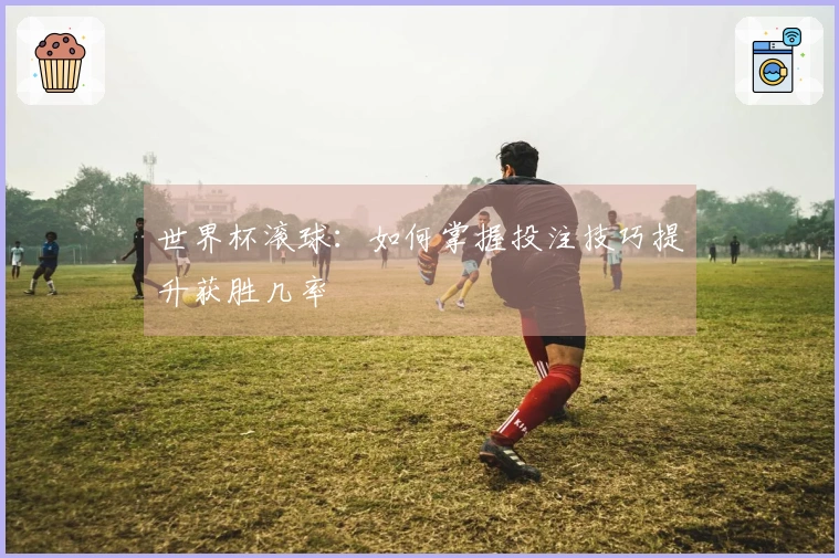 世界杯滚球：如何掌握投注技巧提升获胜几率