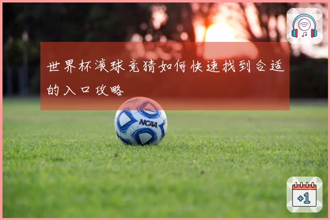 世界杯滚球竞猜如何快速找到合适的入口攻略