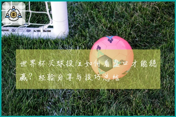 世界杯买球投注如何看盘口才能稳赢？经验分享与技巧总结