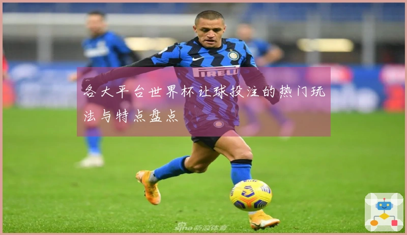 各大平台世界杯让球投注的热门玩法与特点盘点