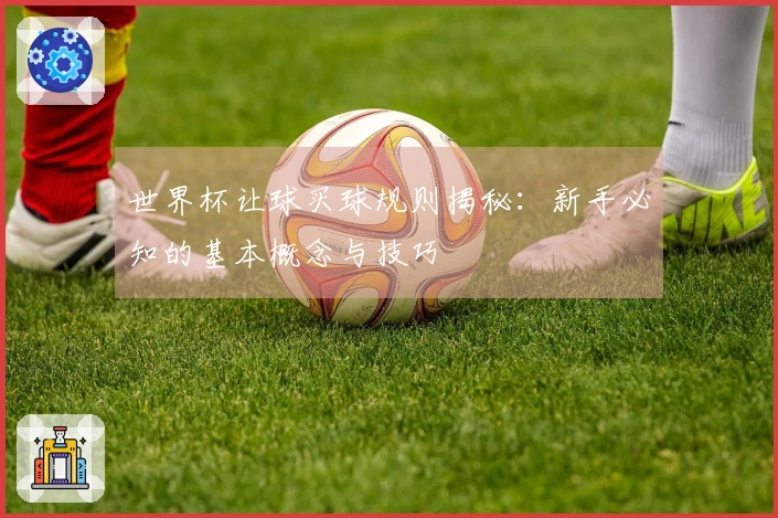 世界杯让球买球规则揭秘：新手必知的基本概念与技巧