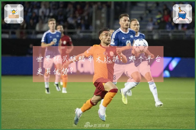 世界杯买球赔率大比拼：哪个平台更具优势？