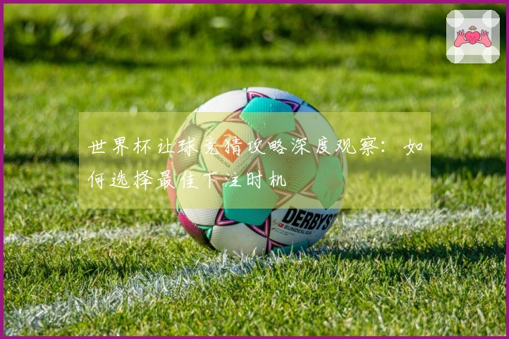 世界杯让球竞猜攻略深度观察：如何选择最佳下注时机
