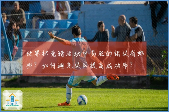世界杯竞猜活动中易犯的错误有哪些？如何避免误区提高成功率？