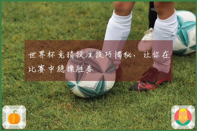 世界杯竞猜投注技巧揭秘，让你在比赛中稳操胜券