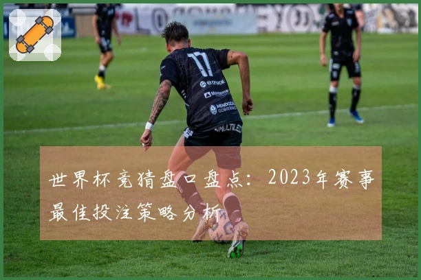 世界杯竞猜盘口盘点：2023年赛事最佳投注策略分析