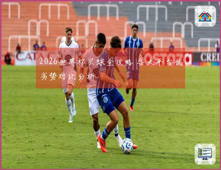 2026世界杯买球全攻略 各大平台优劣势对比分析