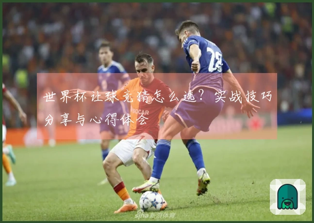 世界杯让球竞猜怎么选？实战技巧分享与心得体会