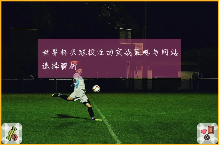 世界杯买球投注的实战策略与网站选择解析
