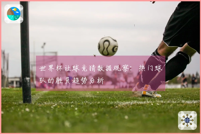世界杯让球竞猜数据观察：热门球队的胜负趋势分析