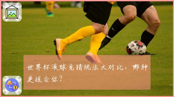 世界杯滚球竞猜玩法大对比,哪种更适合你?