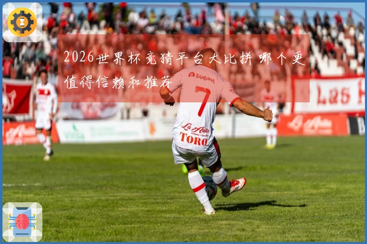2026世界杯竞猜平台大比拼 哪个更值得信赖和推荐