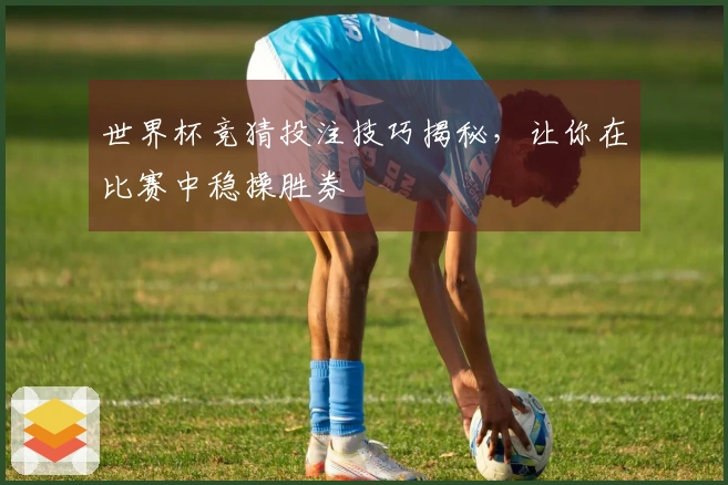 世界杯竞猜投注技巧揭秘，让你在比赛中稳操胜券