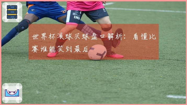 世界杯滚球买球盘口解析：看懂比赛谁能笑到最后