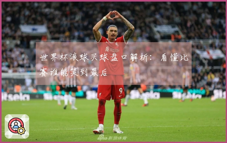 世界杯滚球买球盘口解析：看懂比赛谁能笑到最后