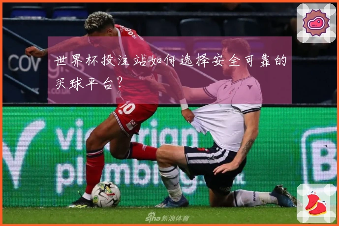 世界杯投注站如何选择安全可靠的买球平台？