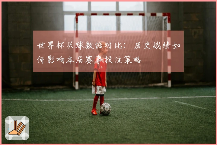 世界杯买球数据对比：历史战绩如何影响本届赛事投注策略