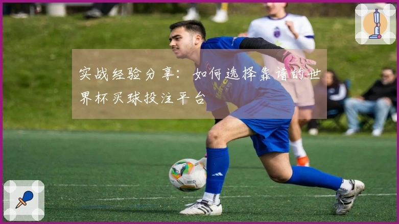 实战经验分享：如何选择靠谱的世界杯买球投注平台