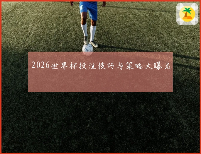 2026世界杯投注技巧与策略大曝光