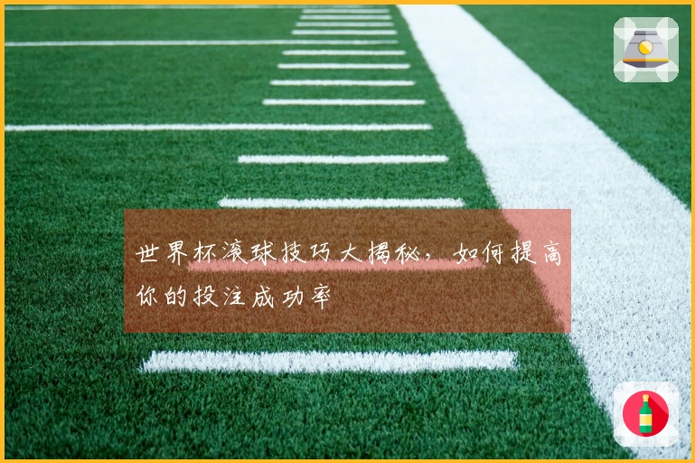世界杯滚球技巧大揭秘，如何提高你的投注成功率