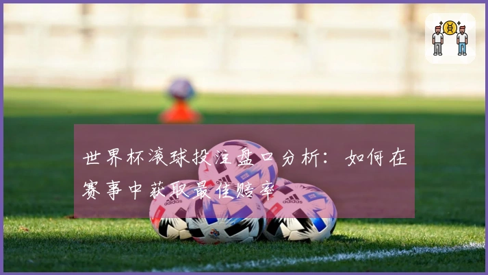 世界杯滚球投注盘口分析：如何在赛事中获取最佳赔率